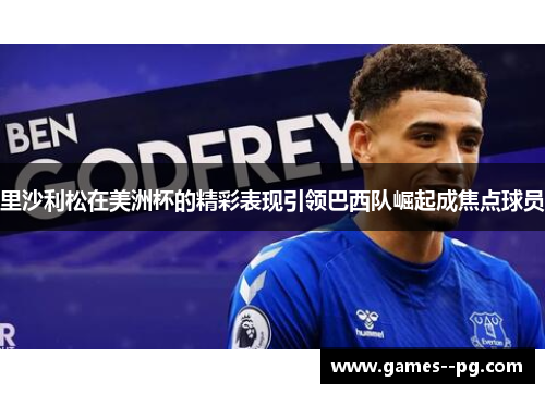 里沙利松在美洲杯的精彩表现引领巴西队崛起成焦点球员