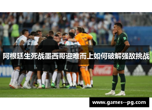 阿根廷生死战墨西哥迎难而上如何破解强敌挑战