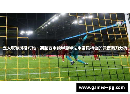 五大联赛风格对比：英超西甲德甲意甲法甲各具特色的竞技魅力分析
