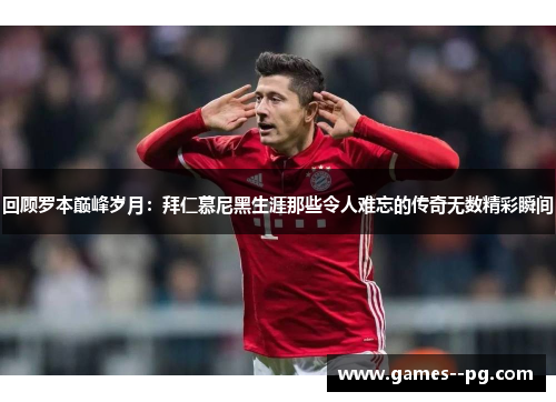 回顾罗本巅峰岁月：拜仁慕尼黑生涯那些令人难忘的传奇无数精彩瞬间