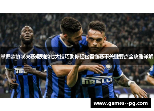 掌握欧协联决赛规则的七大技巧助你轻松看懂赛事关键要点全攻略详解