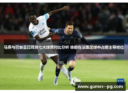 马赛与巴黎圣日耳曼七大球员对比分析 谁能在法国足球中占据主导地位