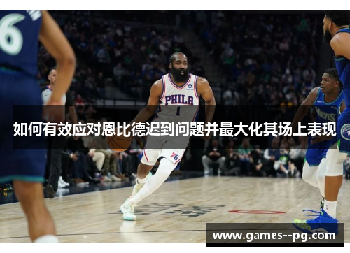 如何有效应对恩比德迟到问题并最大化其场上表现