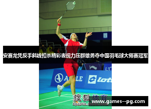 安赛龙凭反手斜线扣杀精彩表现力压群雄勇夺中国羽毛球大师赛冠军