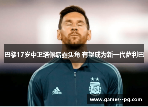 巴黎17岁中卫塔佩崭露头角 有望成为新一代萨利巴