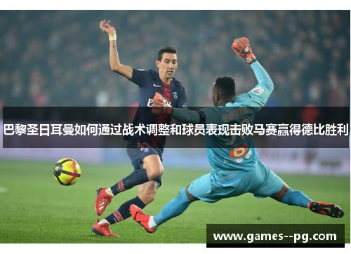 巴黎圣日耳曼如何通过战术调整和球员表现击败马赛赢得德比胜利