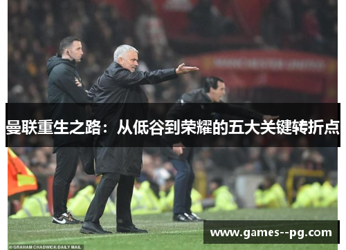 曼联重生之路：从低谷到荣耀的五大关键转折点