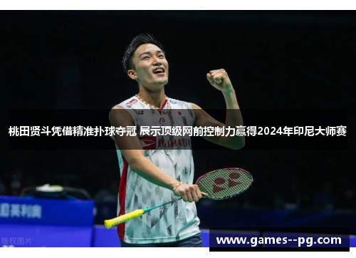桃田贤斗凭借精准扑球夺冠 展示顶级网前控制力赢得2024年印尼大师赛