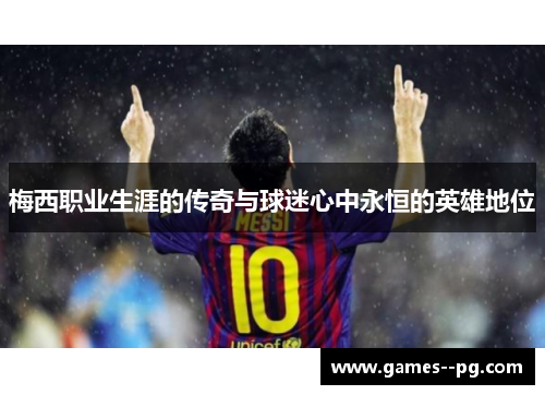 梅西职业生涯的传奇与球迷心中永恒的英雄地位