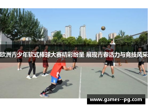 欧洲青少年软式棒球大赛精彩纷呈 展现青春活力与竞技风采