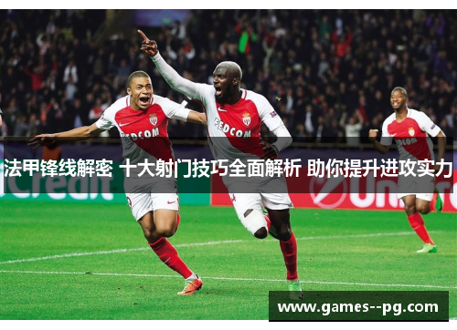 法甲锋线解密 十大射门技巧全面解析 助你提升进攻实力