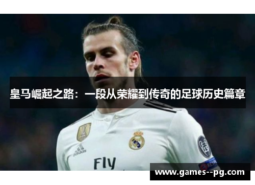 皇马崛起之路：一段从荣耀到传奇的足球历史篇章