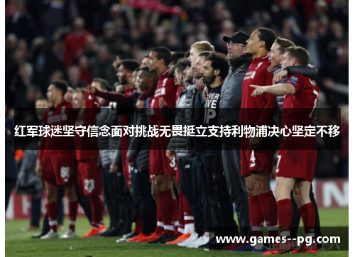 红军球迷坚守信念面对挑战无畏挺立支持利物浦决心坚定不移