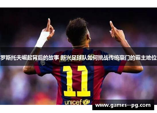 罗斯托夫崛起背后的故事 新兴足球队如何挑战传统豪门的霸主地位