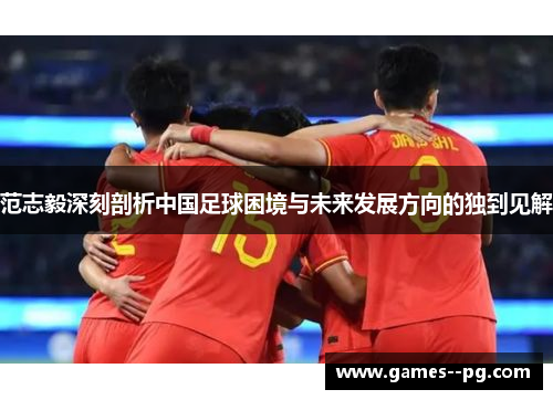 范志毅深刻剖析中国足球困境与未来发展方向的独到见解