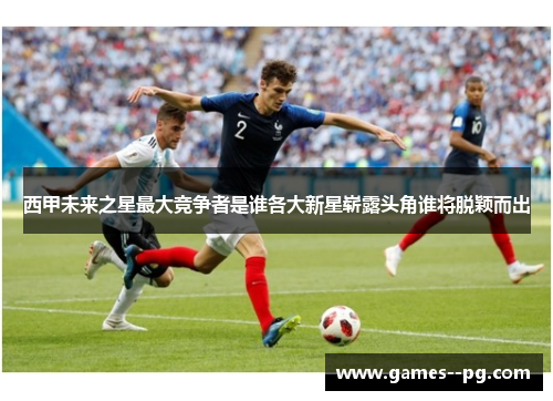 西甲未来之星最大竞争者是谁各大新星崭露头角谁将脱颖而出