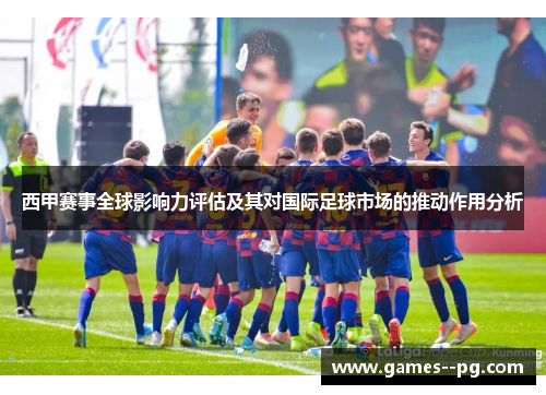 西甲赛事全球影响力评估及其对国际足球市场的推动作用分析