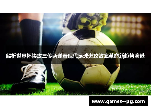 解析世界杯快攻三传两递看现代足球进攻效率革命新趋势演进