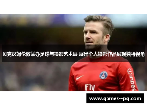 贝克汉姆伦敦举办足球与摄影艺术展 展出个人摄影作品展现独特视角