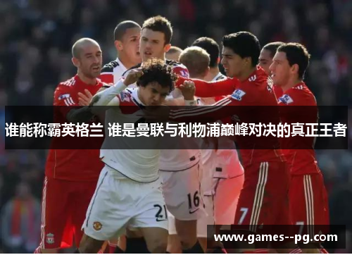 谁能称霸英格兰 谁是曼联与利物浦巅峰对决的真正王者