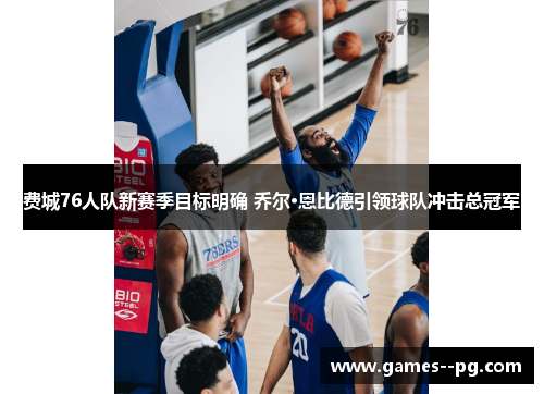 费城76人队新赛季目标明确 乔尔·恩比德引领球队冲击总冠军