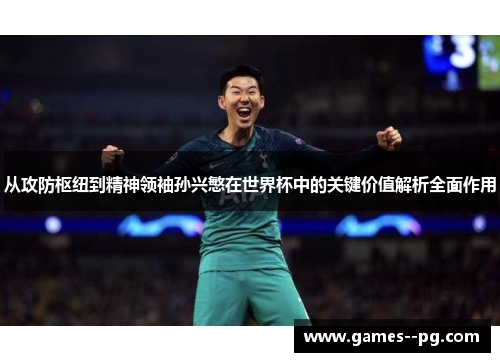 从攻防枢纽到精神领袖孙兴慜在世界杯中的关键价值解析全面作用