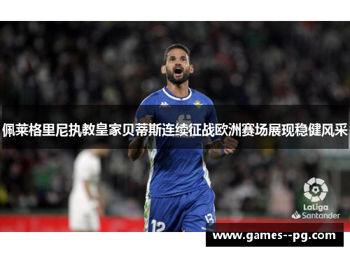 佩莱格里尼执教皇家贝蒂斯连续征战欧洲赛场展现稳健风采