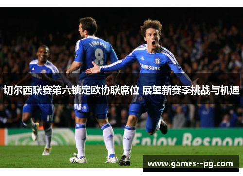 切尔西联赛第六锁定欧协联席位 展望新赛季挑战与机遇