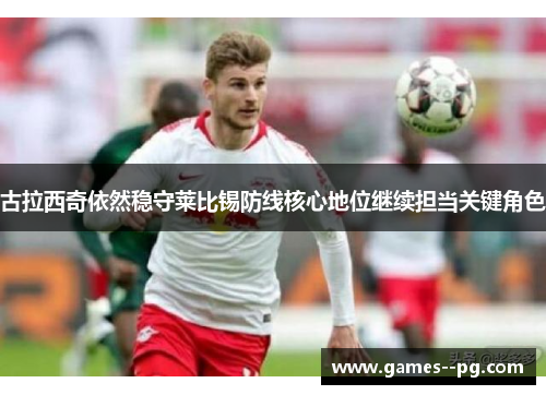 古拉西奇依然稳守莱比锡防线核心地位继续担当关键角色