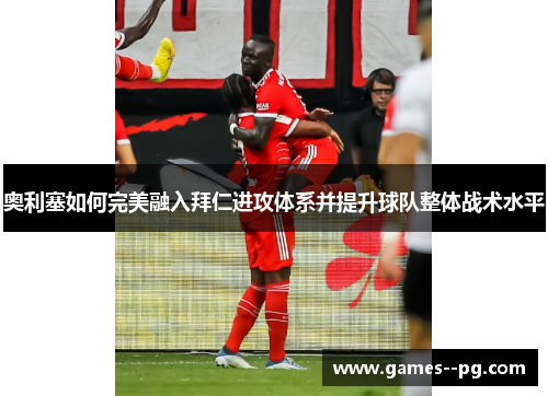 奥利塞如何完美融入拜仁进攻体系并提升球队整体战术水平