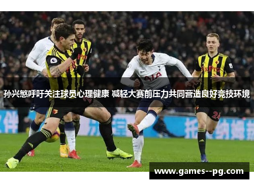 孙兴慜呼吁关注球员心理健康 减轻大赛前压力共同营造良好竞技环境