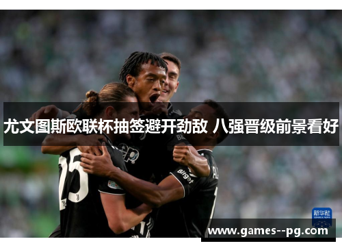 尤文图斯欧联杯抽签避开劲敌 八强晋级前景看好