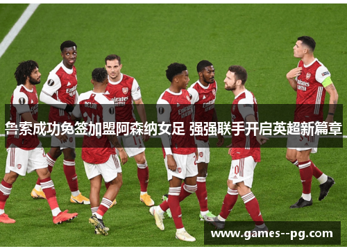 鲁索成功免签加盟阿森纳女足 强强联手开启英超新篇章